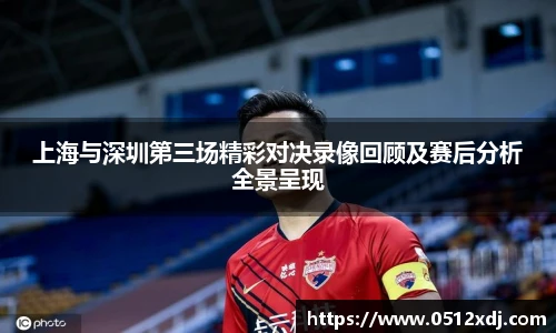 上海与深圳第三场精彩对决录像回顾及赛后分析全景呈现